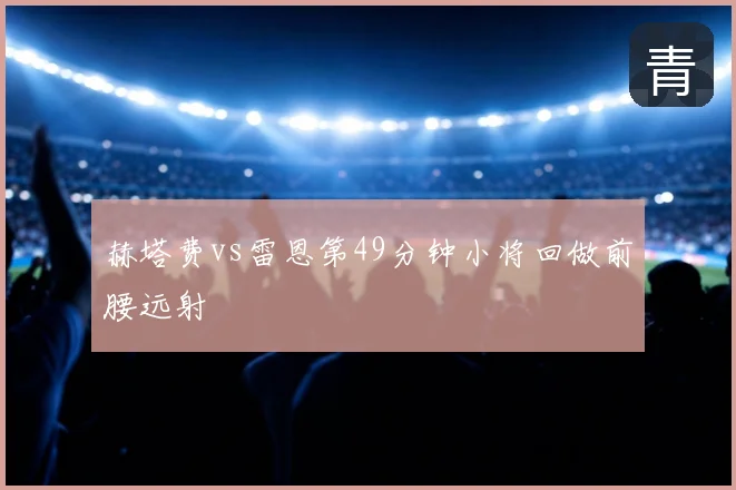 赫塔费vs雷恩第49分钟小将回做前腰远射