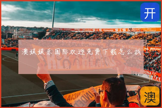澳娱娱乐国际欢迎免费下载怎么找