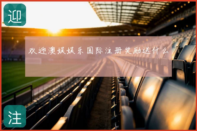 欢迎澳娱娱乐国际注册奖励送什么