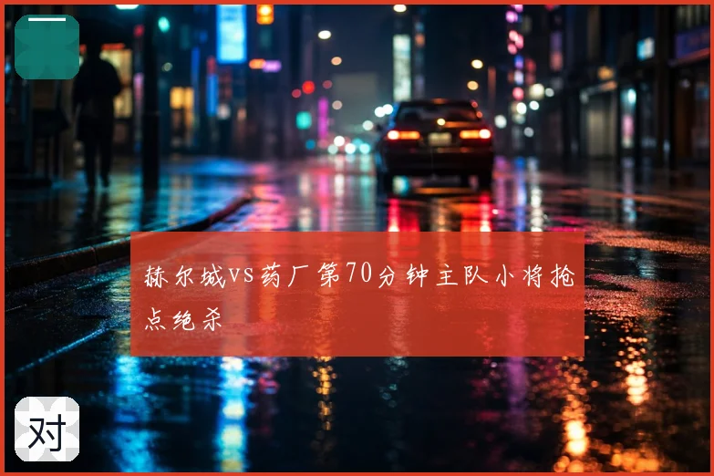 赫尔城vs药厂第70分钟主队小将抢点绝杀