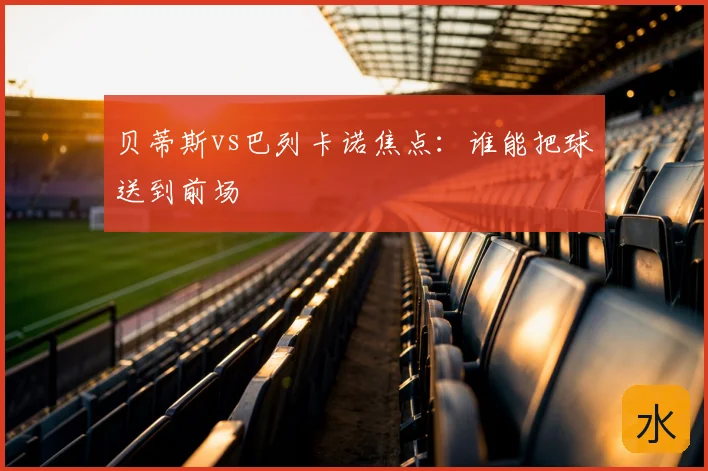 贝蒂斯vs巴列卡诺焦点：谁能把球送到前场