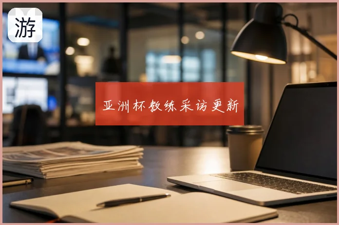 亚洲杯教练采访更新