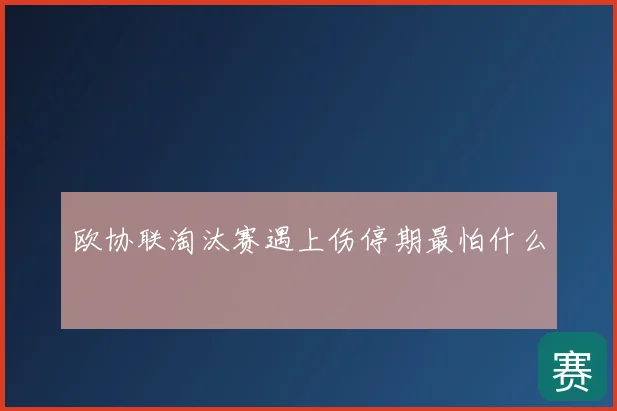 欧协联淘汰赛遇上伤停期最怕什么